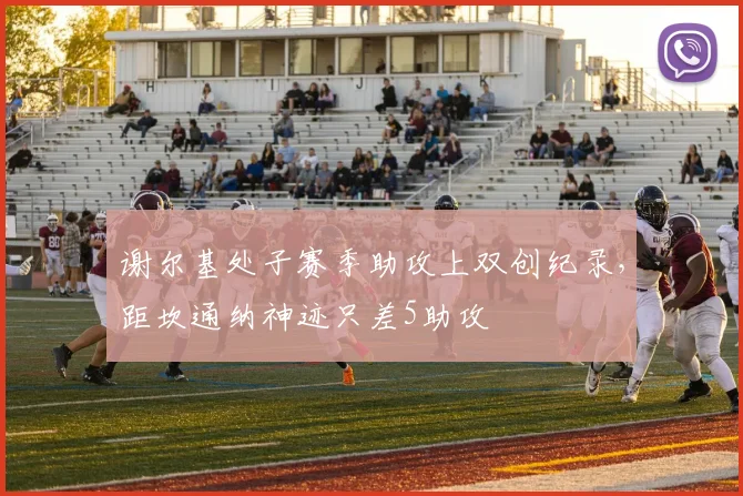 谢尔基处子赛季助攻上双创纪录，距坎通纳神迹只差5助攻