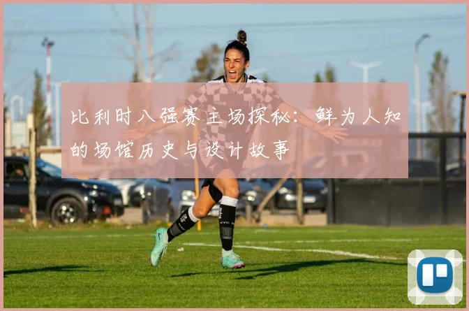 比利时八强赛主场探秘：鲜为人知的场馆历史与设计故事
