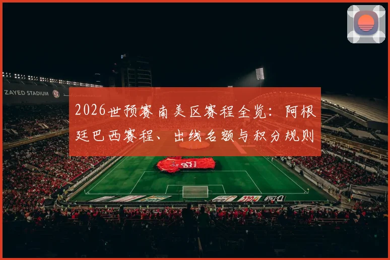 2026世预赛南美区赛程全览:阿根廷巴西赛程、出线名额与积分规则详解