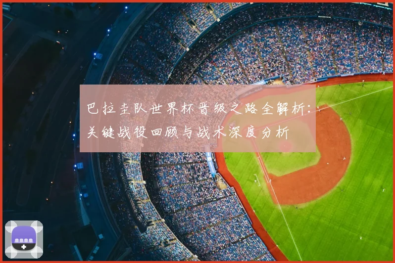 巴拉圭队世界杯晋级之路全解析:关键战役回顾与战术深度分析