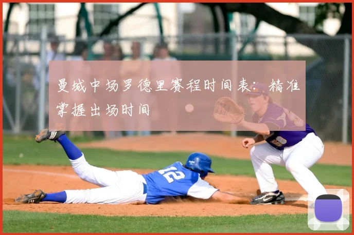 曼城中场罗德里赛程时间表：精准掌握出场时间