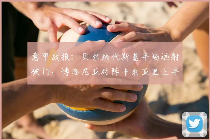 意甲战报：贝尔纳代斯基半场远射破门，博洛尼亚对阵卡利亚里上半场集锦回顾