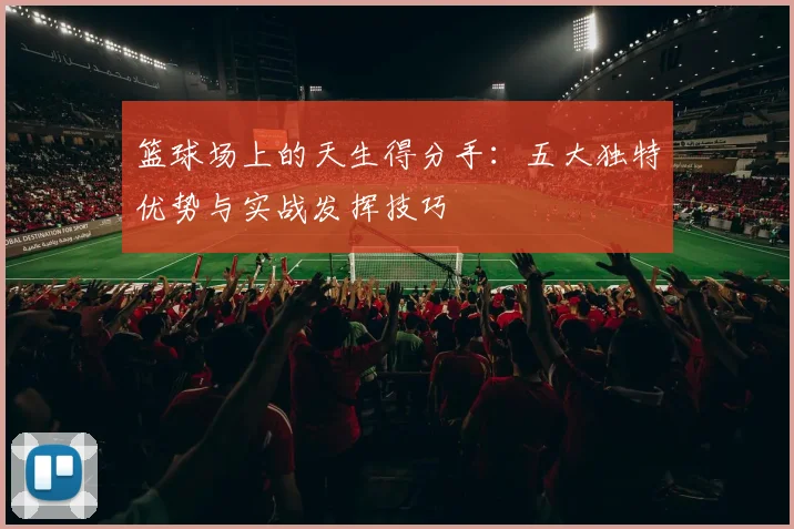 篮球场上的天生得分手:五大独特优势与实战发挥技巧