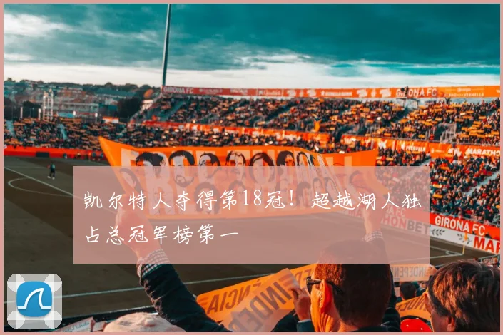 凯尔特人夺得第18冠!超越湖人独占总冠军榜第一