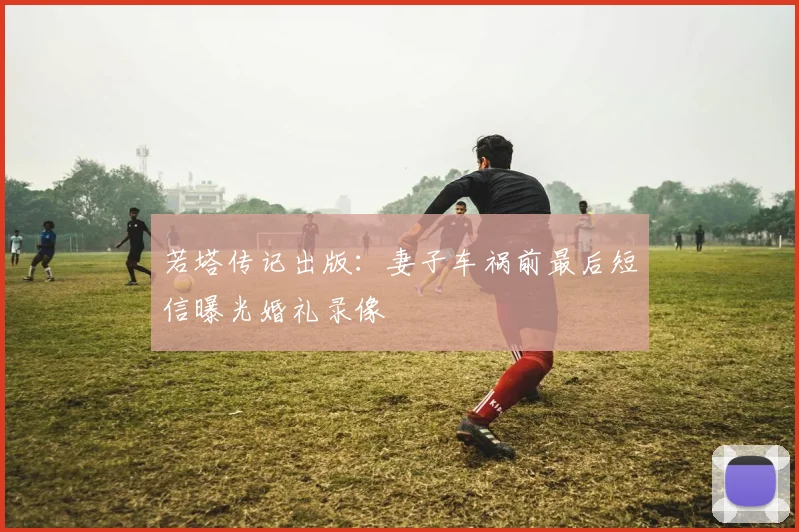 若塔传记出版：妻子车祸前最后短信曝光婚礼录像