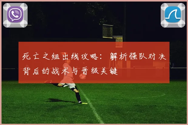 死亡之组出线攻略：解析强队对决背后的战术与晋级关键