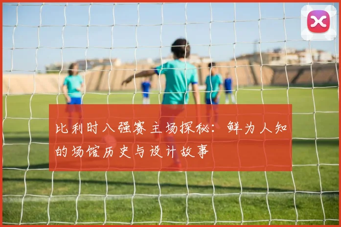 比利时八强赛主场探秘：鲜为人知的场馆历史与设计故事