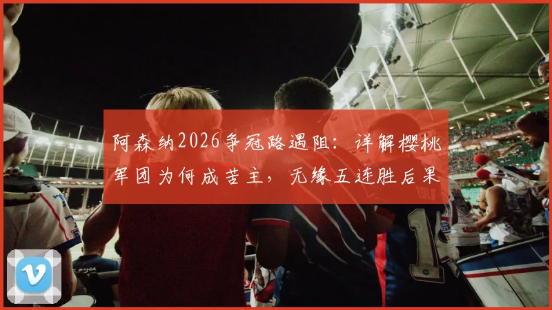 阿森纳2026争冠路遇阻:详解樱桃军团为何成苦主,无缘五连胜后果几何