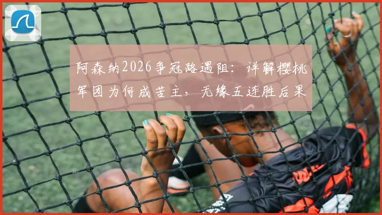 阿森纳2026争冠路遇阻:详解樱桃军团为何成苦主,无缘五连胜后果几何