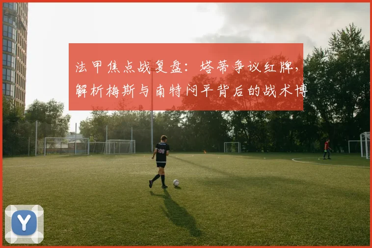 法甲焦点战复盘:塔蒂争议红牌,解析梅斯与南特闷平背后的战术博弈