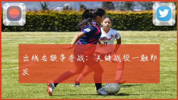 出线名额争夺战:关键战役一触即发