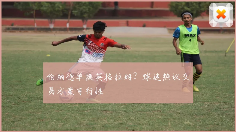 伦纳德单换英格拉姆？球迷热议交易方案可行性