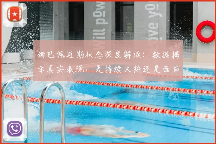 姆巴佩近期状态深度解读：数据揭示真实表现，是持续火热还是面临新挑战？