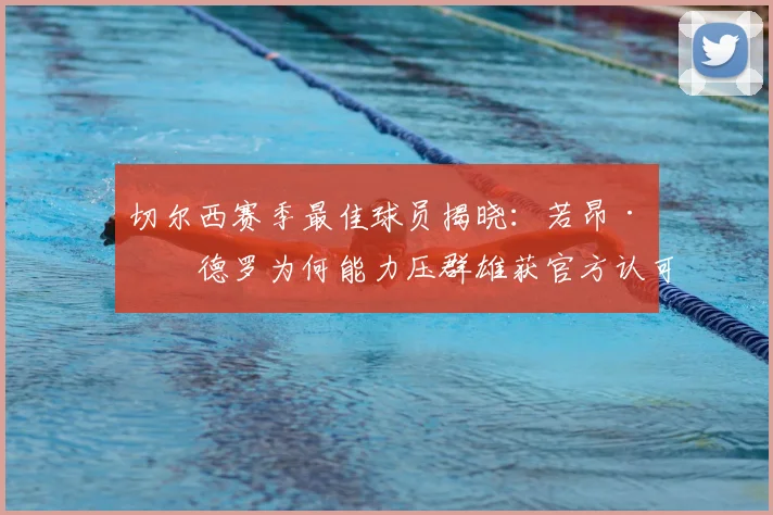 切尔西赛季最佳球员揭晓:若昂·佩德罗为何能力压群雄获官方认可?