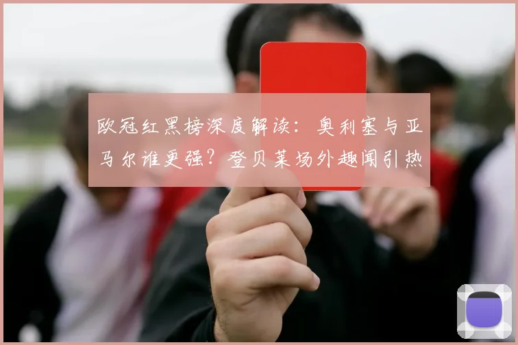 欧冠红黑榜深度解读：奥利塞与亚马尔谁更强？登贝莱场外趣闻引热议