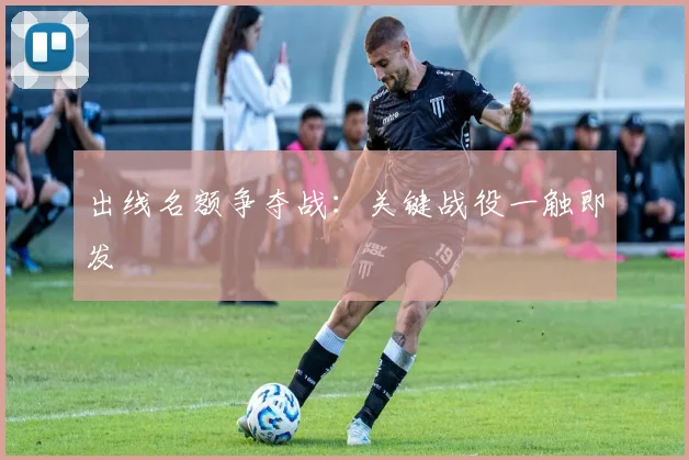 出线名额争夺战:关键战役一触即发
