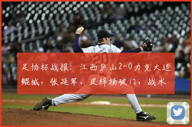 足协杯战报：江西庐山2-0力克大连鲲城，张延军、皮梓杨破门，战术解析与球员表现深度回顾