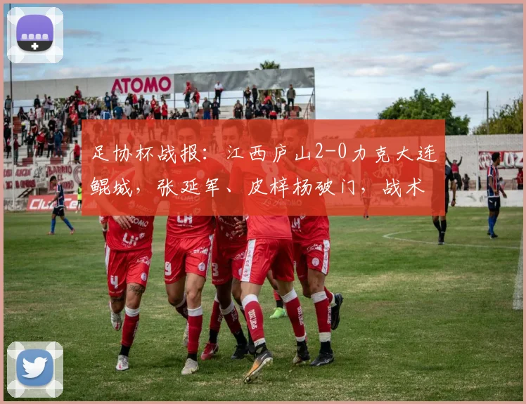 足协杯战报：江西庐山2-0力克大连鲲城，张延军、皮梓杨破门，战术解析与球员表现深度回顾