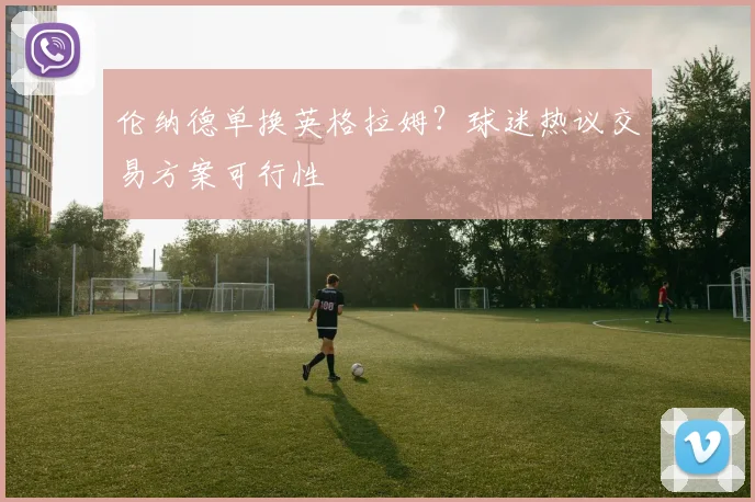 伦纳德单换英格拉姆?球迷热议交易方案可行性